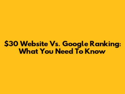 $30 Website Vs. Google Ranking: What You Need To Know