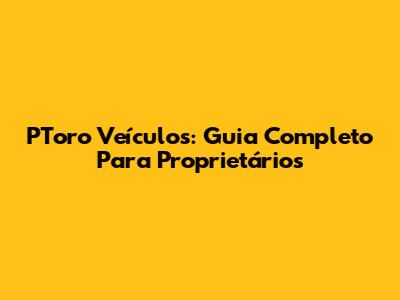 **PToro Veículos: Guia Completo Para Proprietários**