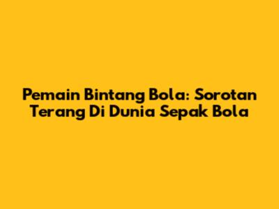 **Pemain Bintang Bola: Sorotan Terang Di Dunia Sepak Bola**