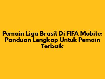 **Pemain Liga Brasil Di FIFA Mobile:** Panduan Lengkap Untuk Pemain Terbaik