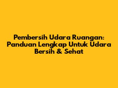 **Pembersih Udara Ruangan:** Panduan Lengkap Untuk Udara Bersih & Sehat