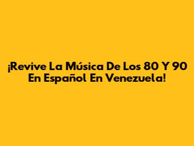¡Revive La Música De Los 80 Y 90 En Español En Venezuela!