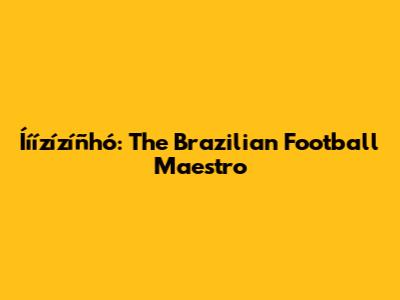 Ííízízíñhó: The Brazilian Football Maestro