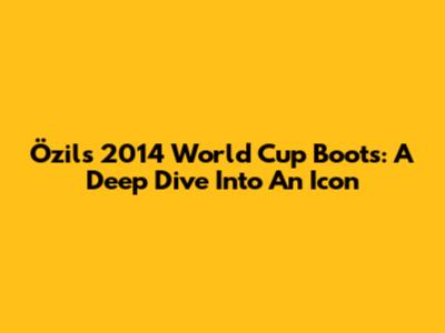 Özil's 2014 World Cup Boots: A Deep Dive Into An Icon