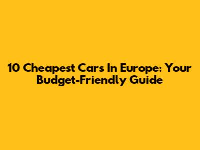10 Cheapest Cars In Europe: Your Budget-Friendly Guide
