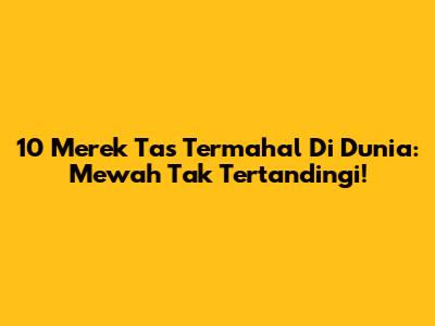 10 Merek Tas Termahal Di Dunia: Mewah Tak Tertandingi!