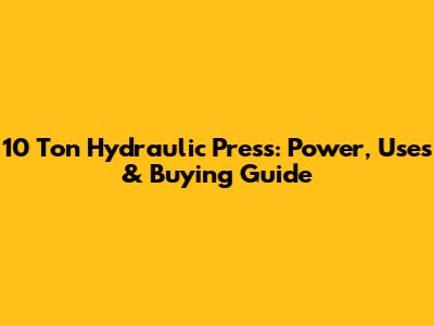 10 Ton Hydraulic Press: Power, Uses & Buying Guide