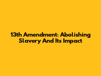13th Amendment: Abolishing Slavery And Its Impact