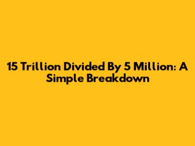 15 Trillion Divided By 5 Million: A Simple Breakdown