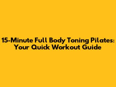 15-Minute Full Body Toning Pilates: Your Quick Workout Guide