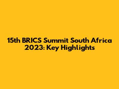 15th BRICS Summit South Africa 2023: Key Highlights