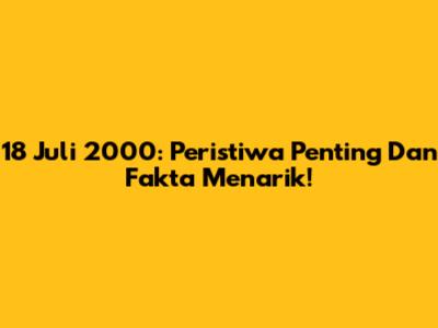 18 Juli 2000: Peristiwa Penting Dan Fakta Menarik!