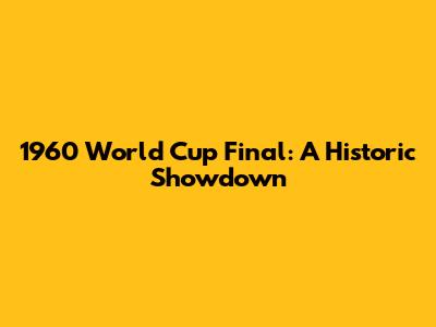 1960 World Cup Final: A Historic Showdown