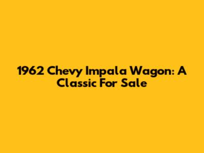 1962 Chevy Impala Wagon: A Classic For Sale