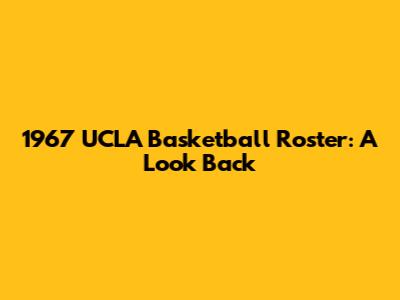 1967 UCLA Basketball Roster: A Look Back