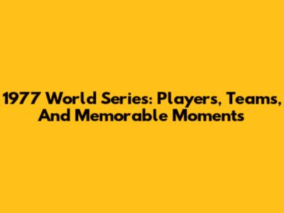 1977 World Series: Players, Teams, And Memorable Moments