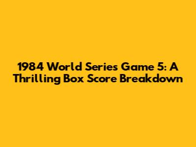 1984 World Series Game 5: A Thrilling Box Score Breakdown