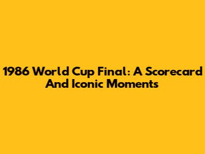 1986 World Cup Final: A Scorecard And Iconic Moments