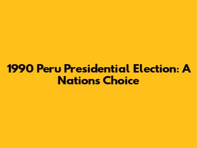 1990 Peru Presidential Election: A Nation's Choice