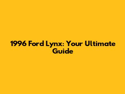 1996 Ford Lynx: Your Ultimate Guide
