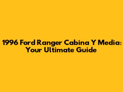 1996 Ford Ranger Cabina Y Media: Your Ultimate Guide