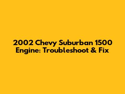 2002 Chevy Suburban 1500 Engine: Troubleshoot & Fix
