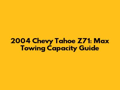 2004 Chevy Tahoe Z71: Max Towing Capacity Guide