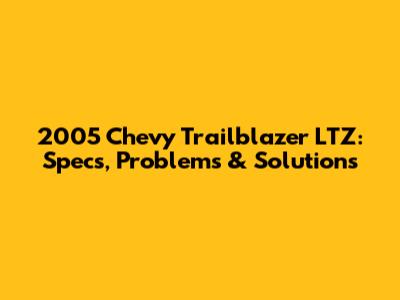 2005 Chevy Trailblazer LTZ: Specs, Problems & Solutions