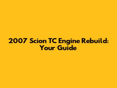 2007 Scion TC Engine Rebuild: Your Guide