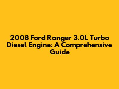 2008 Ford Ranger 3.0L Turbo Diesel Engine: A Comprehensive Guide