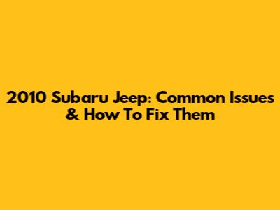 2010 Subaru Jeep: Common Issues & How To Fix Them