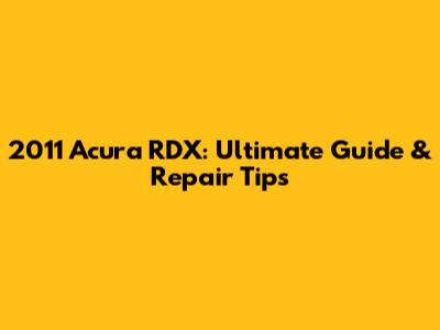 2011 Acura RDX: Ultimate Guide & Repair Tips