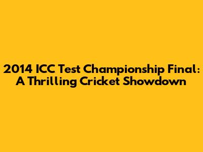2014 ICC Test Championship Final: A Thrilling Cricket Showdown