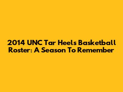 2014 UNC Tar Heels Basketball Roster: A Season To Remember
