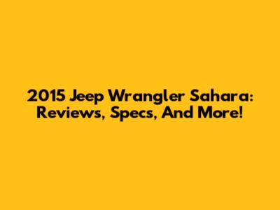 2015 Jeep Wrangler Sahara: Reviews, Specs, And More!