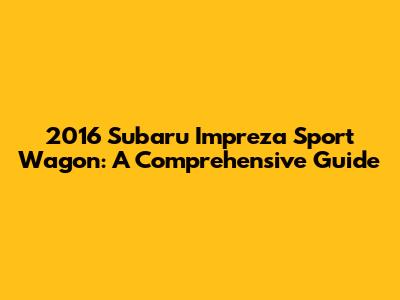 2016 Subaru Impreza Sport Wagon: A Comprehensive Guide