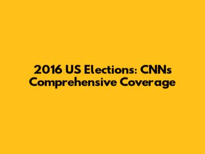 2016 US Elections: CNN's Comprehensive Coverage