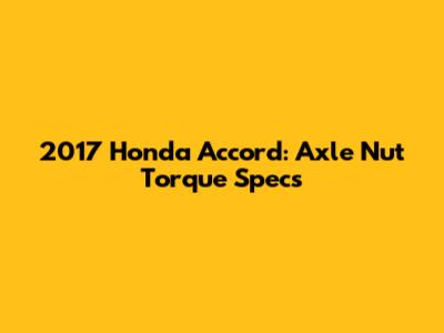 2017 Honda Accord: Axle Nut Torque Specs