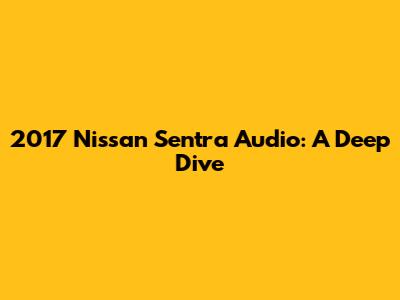 2017 Nissan Sentra Audio: A Deep Dive