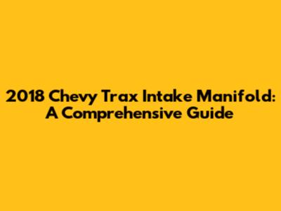 2018 Chevy Trax Intake Manifold: A Comprehensive Guide