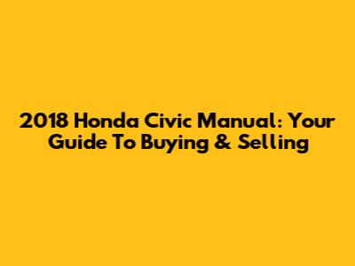 2018 Honda Civic Manual: Your Guide To Buying & Selling