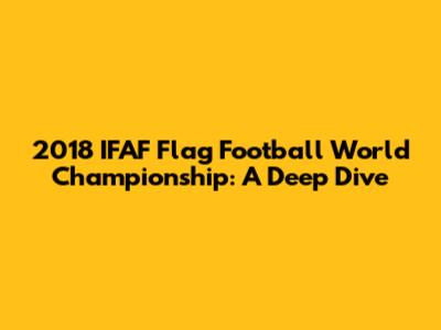 2018 IFAF Flag Football World Championship: A Deep Dive