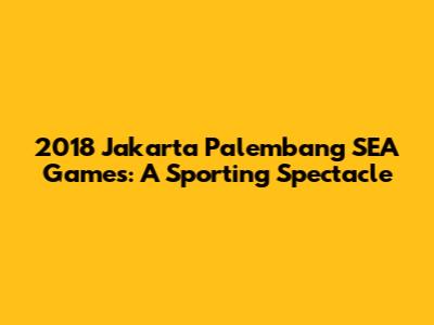 2018 Jakarta Palembang SEA Games: A Sporting Spectacle