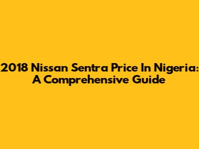 2018 Nissan Sentra Price In Nigeria: A Comprehensive Guide