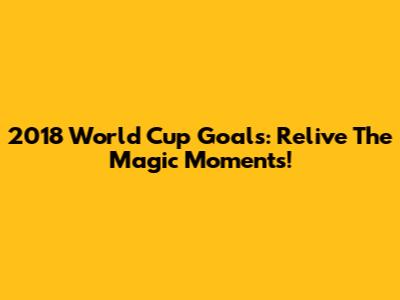2018 World Cup Goals: Relive The Magic Moments!