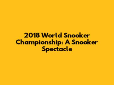 2018 World Snooker Championship: A Snooker Spectacle