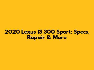 2020 Lexus IS 300 Sport: Specs, Repair & More