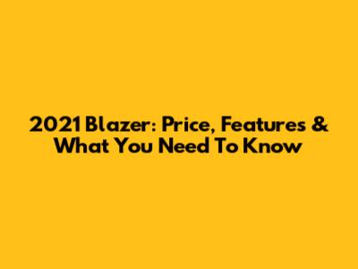 2021 Blazer: Price, Features & What You Need To Know