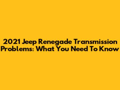 2021 Jeep Renegade Transmission Problems: What You Need To Know