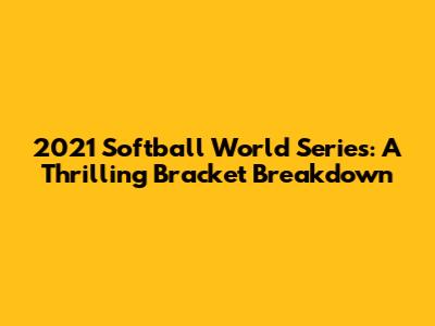 2021 Softball World Series: A Thrilling Bracket Breakdown